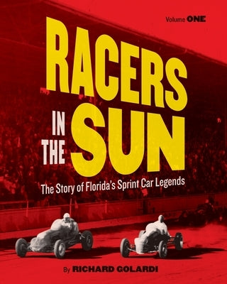 Racers in the Sun, Volume One: The Story of Florida's Sprint Car Legends by Golardi, Richard
