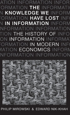 Knowledge We Have Lost in Information: The History of Information in Modern Economics by Mirowski, Philip