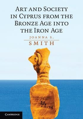 Art and Society in Cyprus from the Bronze Age Into the Iron Age by Smith, Joanna S.