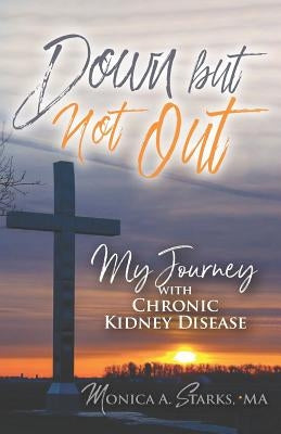 Down but Not Out: My Journey with Chronic Kidney Disease by Starks Ma, Monica a.
