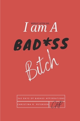 REPEAT AFTER ME...I am A BAD*SS Bitch: 365 Days of Badass Affirmations by Peterson, Christina R.