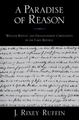 A Paradise of Reason: William Bentley and Enlightenment Christianity in the Early Republic by Ruffin, J. Rixey