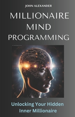Millionaire Mind Programming: Unlock Your Hidden Inner Millionaire by Alexander, John