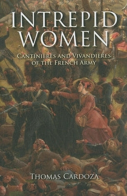 Intrepid Women: Cantinières and Vivandières of the French Army by Cardoza, Thomas