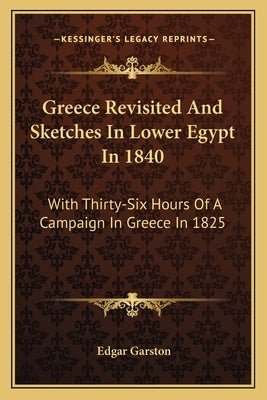 Greece Revisited and Sketches in Lower Egypt in 1840: With Thirty-Six Hours of a Campaign in Greece in 1825 by Garston, Edgar