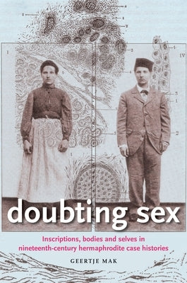 Doubting Sex: Inscriptions, Bodies and Selves in Nineteenth-Century Hermaphrodite Case Histories by Mak, Geertje