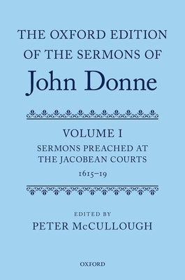 The Oxford Edition of the Sermons of John Donne: Volume I: Sermons Preached at the Jacobean Courts, 1615-19 by McCullough, Peter