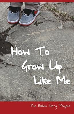 How To Grow Up Like Me: The Ballou Story Project by Writers, Ballou High School