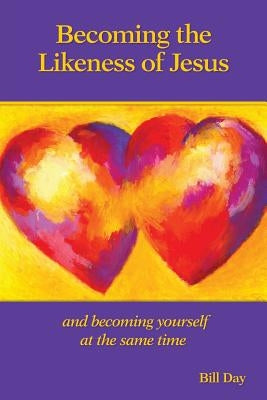 Becoming the Likeness of Jesus: And Becoming Yourself at the Same Time by Day, Bill
