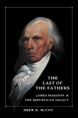 The Last of the Fathers: James Madison and the Republican Legacy by McCoy, Drew R.