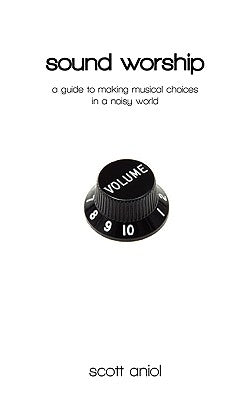 Sound Worship: A Guide to Making Musical Choices in a Noisy World by Aniol, Scott