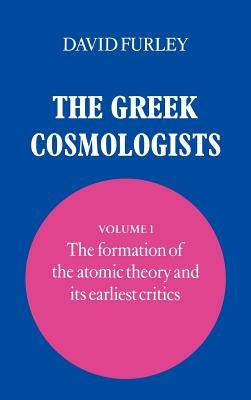 The Greek Cosmologists: Volume 1, the Formation of the Atomic Theory and Its Earliest Critics by Furley, David