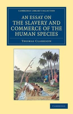An Essay on the Slavery and Commerce of the Human Species: Particularly the African, Translated from a Latin Dissertation, Which Was Honoured with the by Clarkson, Thomas