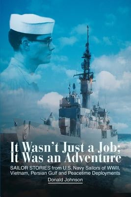 It Wasn't Just a Job; It Was an Adventure: SAILOR STORIES from U.S. Navy Sailors of WWII, Vietnam, Persian Gulf and Peacetime Deployments by Johnson, Donald