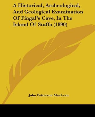 A Historical, Archeological, And Geological Examination Of Fingal's Cave, In The Island Of Staffa (1890) by MacLean, John Patterson