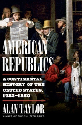 American Republics: A Continental History of the United States, 1783-1850 by Taylor, Alan