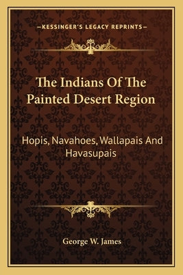 The Indians of the Painted Desert Region: Hopis, Navahoes, Wallapais and Havasupais by James, George W.