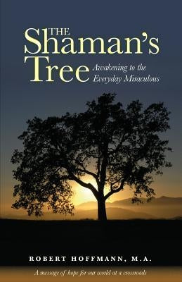 The Shaman's Tree: Awakening to the Everyday Miraculous by Hoffmann, Robert a.
