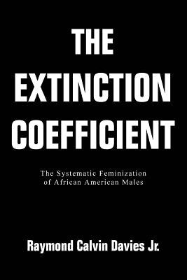 The Extinction Coefficient: The Systematic Feminization of African American Males by Davies, Raymond Calvin, Jr.