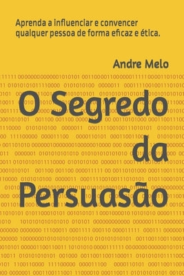 O Segredo da Persuasão: Aprenda a influenciar e convencer qualquer pessoa de forma eficaz e ética. by Melo, Andre