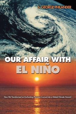 Our Affair with El Niño: How We Transformed an Enchanting Peruvian Current Into a Global Climate Hazard by Philander, S. George