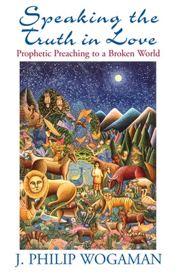 Speaking the Truth in Love: Prophetic Preaching to a Broken World by Wogaman, J. Philip