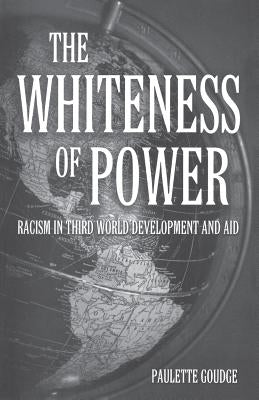 The Whiteness of Power: Racism in Third World Development and Aid by Goudge, Paulette