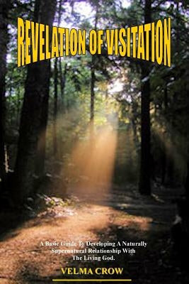 Revelation of Visitation: A Basic Guide to Developing a Naturally Supernatural Relationship with the Living God by Crow, Velma