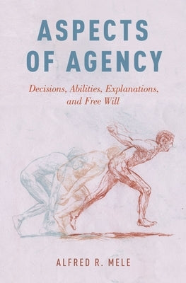 Aspects of Agency: Decisions, Abilities, Explanations, and Free Will by Mele, Alfred R.