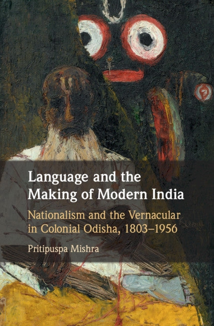 Language and the Making of Modern India: Nationalism and the Vernacular in Colonial Odisha, 1803-1956 by Mishra, Pritipuspa