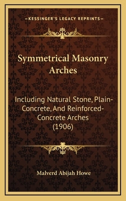 Symmetrical Masonry Arches: Including Natural Stone, Plain-Concrete, And Reinforced-Concrete Arches (1906) by Howe, Malverd Abijah