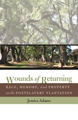 Wounds of Returning: Race, Memory, and Property on the Postslavery Plantation by Adams, Jessica