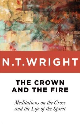 The Crown and the Fire: Meditations on the Cross and the Life of the Spirit by Wright, N. T.