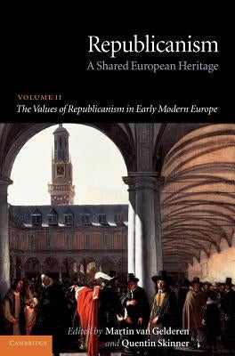 Republicanism: Volume 2, the Values of Republicanism in Early Modern Europe: A Shared European Heritage by Gelderen, Martin Van
