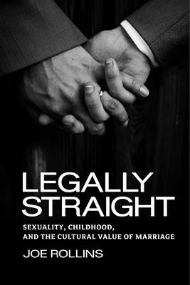 Legally Straight: Sexuality, Childhood, and the Cultural Value of Marriage by Rollins, Joe