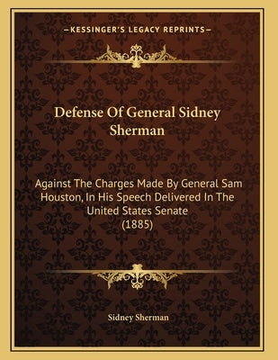 Defense Of General Sidney Sherman: Against The Charges Made By General Sam Houston, In His Speech Delivered In The United States Senate (1885) by Sherman, Sidney