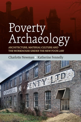 Poverty Archaeology: Architecture, Material Culture and the Workhouse Under the New Poor Law by Newman, Charlotte