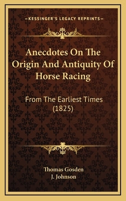 Anecdotes On The Origin And Antiquity Of Horse Racing: From The Earliest Times (1825) by Gosden, Thomas