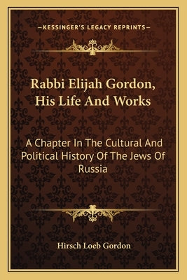 Rabbi Elijah Gordon, His Life and Works: A Chapter in the Cultural and Political History of the Jews of Russia by Gordon, Hirsch Loeb