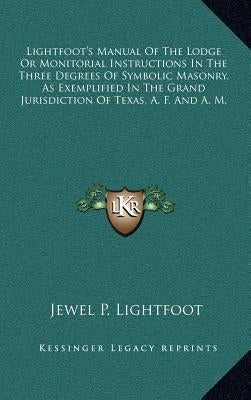 Lightfoot's Manual of the Lodge or Monitorial Instructions in the Three Degrees of Symbolic Masonry, as Exemplified in the Grand Jurisdiction of Texas by Lightfoot, Jewel P.