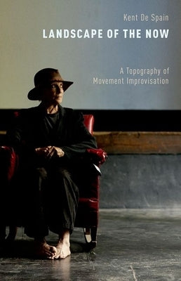 Landscape of the Now: A Topography of Movement Improvisation by De Spain, Kent