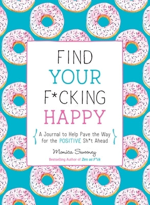 Find Your F*cking Happy: A Journal to Help Pave the Way for Positive Sh*t Ahead by Sweeney, Monica