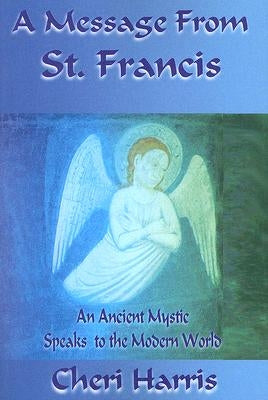 A Message from St. Francis: An Ancient Mystic Speaks to the Modern World by Harris, Cheri