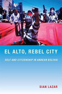 El Alto, Rebel City: Self and Citizenship in Andean Bolivia by Lazar, Sian