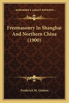 Freemasonry In Shanghai And Northern China (1900) by Gratton, Frederick M.