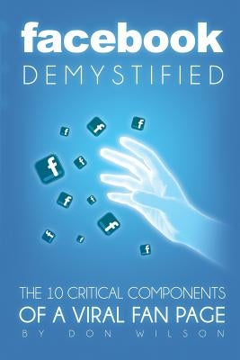 Facebook Demystified: The 10 Critical Components Of A Viral Fan Page by Wilson, Don