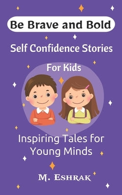Self Confidence Stories For Kids: Be Brave and Bold: Inspiring Tales for Young Minds by Eshrak, M.
