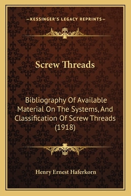 Screw Threads: Bibliography of Available Material on the Systems, and Classification of Screw Threads (1918) by Haferkorn, Henry Ernest