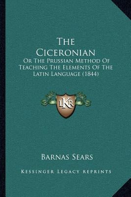 The Ciceronian: Or the Prussian Method of Teaching the Elements of the Latin Language (1844) by Sears, Barnas