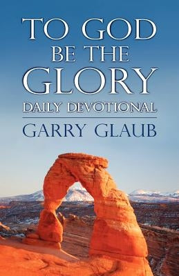 To God Be the Glory Daily Devotional by Glaub, Garry